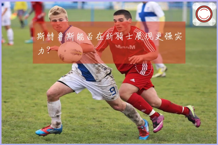 斯特鲁斯能否在新骑士展现更强实力？