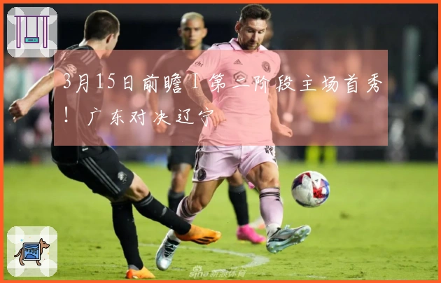 3月15日前瞻 I 第二阶段主场首秀！广东对决辽宁