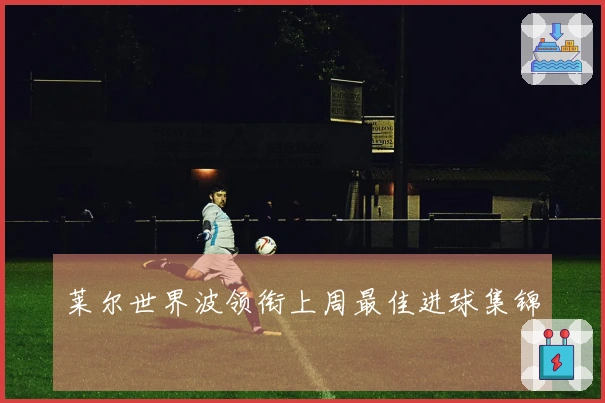莱尔世界波领衔上周最佳进球集锦