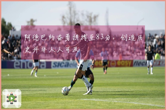阿德巴约奋勇拼搏至83分，创造历史并非人人可及