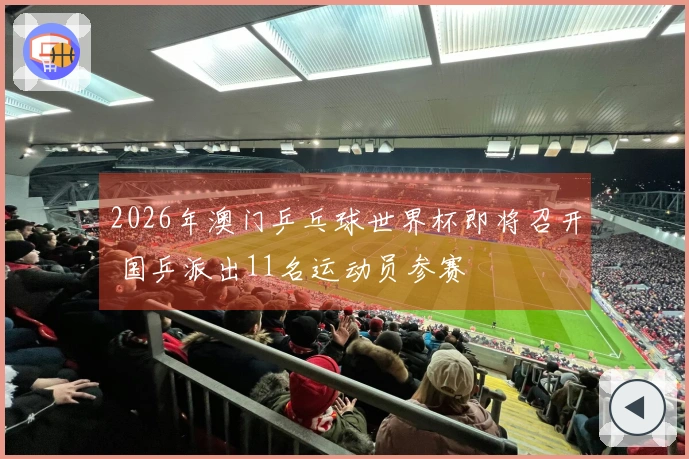 2026年澳门乒乓球世界杯即将召开 国乒派出11名运动员参赛