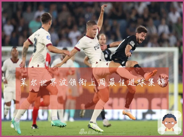 莱尔世界波领衔上周最佳进球集锦