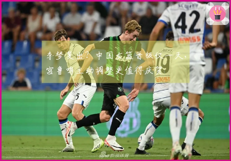 李梦复出？中国女篮晋级仅一天，宫鲁鸣主动调整更值得庆贺