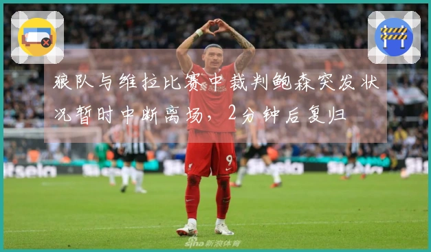 狼队与维拉比赛中裁判鲍森突发状况暂时中断离场，2分钟后复归