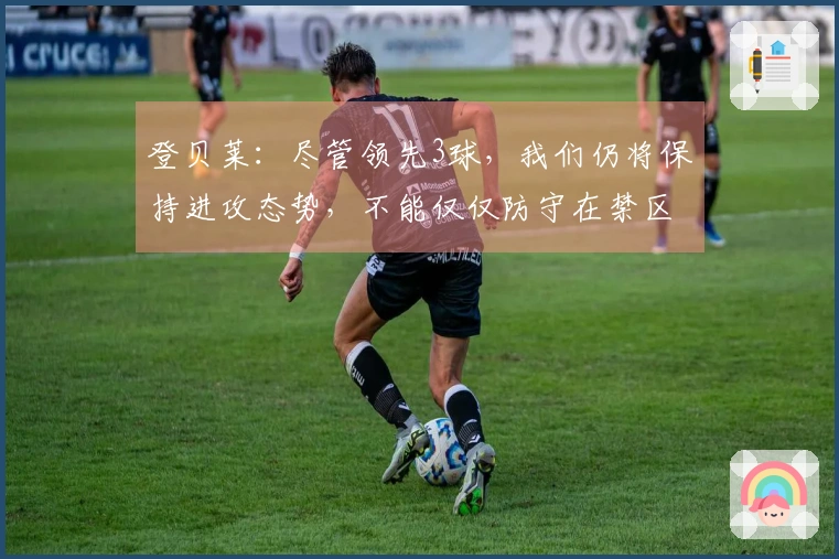 登贝莱：尽管领先3球，我们仍将保持进攻态势，不能仅仅防守在禁区内