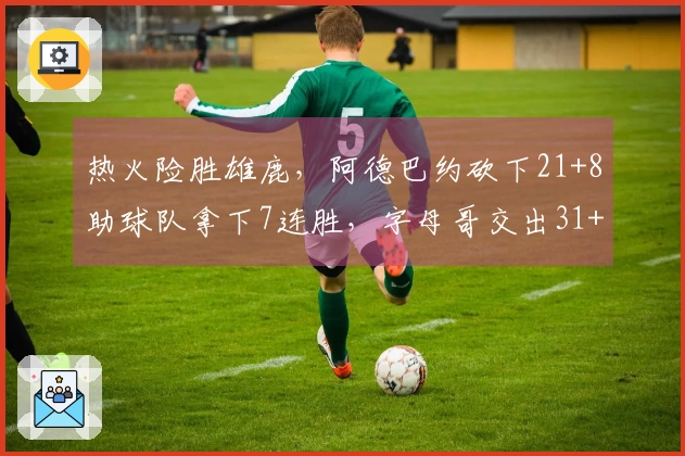 热火险胜雄鹿，阿德巴约砍下21+8助球队拿下7连胜，字母哥交出31+6表现