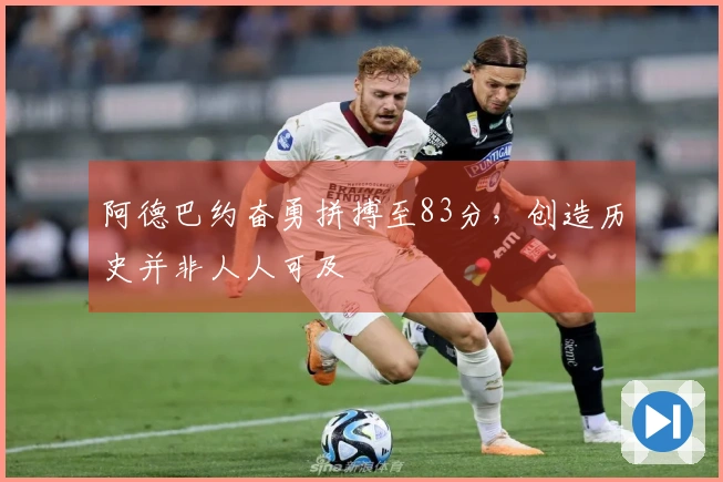 阿德巴约奋勇拼搏至83分，创造历史并非人人可及