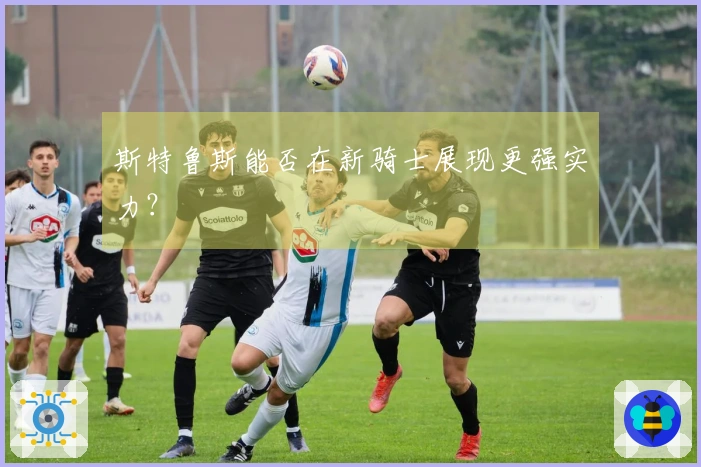 斯特鲁斯能否在新骑士展现更强实力？