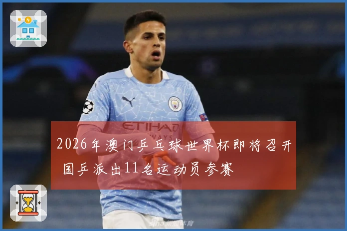 2026年澳门乒乓球世界杯即将召开 国乒派出11名运动员参赛