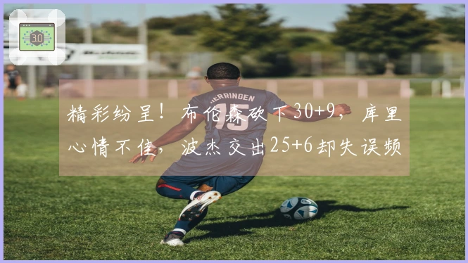 精彩纷呈！布伦森砍下30+9，库里心情不佳，波杰交出25+6却失误频频，湖人旧将成全队最佳