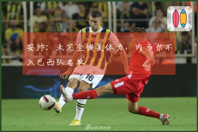 安帅：未完全恢复体力，内马尔不入巴西队名单