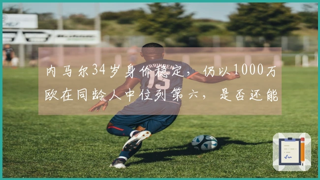 内马尔34岁身价稳定，仍以1000万欧在同龄人中位列第六，是否还能参加世界杯？